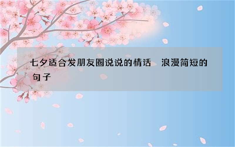 七夕适合发朋友圈说说的情话 浪漫简短的句子